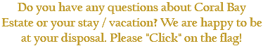 Do you have any questions about Coral Bay Estate or your stay / vacation? We are happy to be at your disposal. Please "Click" on the flag!